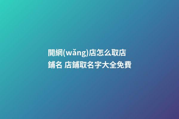 開網(wǎng)店怎么取店鋪名 店鋪取名字大全免費